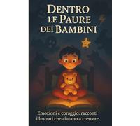 Dentro le Paure dei Bambini: racconti illustrati per affrontare paure ed emozioni: Libro educativo per bambini 7-10 anni sulle emozioni, il coraggio e la crescita personale