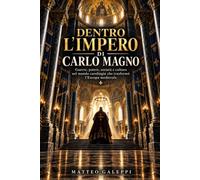 Dentro l'impero di Carlo Magno: Guerre, potere, società e cultura nel mondo carolingio che trasformò l'Europa medievale