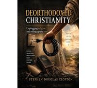 Deorthodoxed Christianity: Unplugging Religion and Rolling Up the Chord of Dogma, Tradition, Institution, Fear, Control and Shame