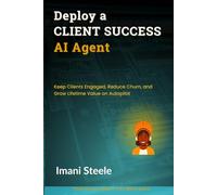Deploy a Client Success AI Agent: Keep Clients Engaged, Reduce Churn, and Grow Lifetime Value on Autopilot (Automate & Elevate Series)