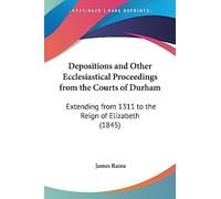 Depositions and Other Ecclesiastical Proceedings from the Courts of Durham: Extending from 1311 to the Reign of Elizabeth (1845) (Legacy Reprint)