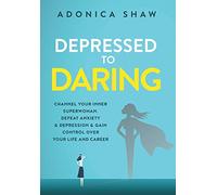 Depressed to Daring: Channel your inner superwoman. Defeat anxiety & depression & gain control over your life and career.