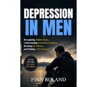 Depression in Men: Recognizing Hidden Signs, Understanding Emotional Struggles, Breaking the Silence, and Finding a Way Forward