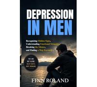 Depression in Men: Recognizing Hidden Signs, Understanding Emotional Struggles, Breaking the Silence, and Finding a Way Forward