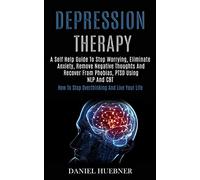 Depression Therapy: A Self Help Guide to Stop Worrying, Eliminate Anxiety, Remove Negative Thoughts and Recover From Phobias, Ptsd Using Nlp and Cbt (How to Stop Overthinking and Live Your Life)