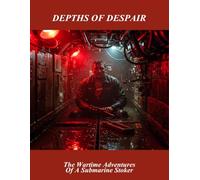 Depths Of Despair: The Wartime Adventures Of A Submarine Stoker