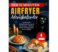DER 15 MINUTEN AIRFRYER ADVENTSKALENDER: 24 blitzschnelle Heißluftfritteusen-Rezepte für die Adventszeit - Plätzchen, Snacks und Festtagsgerichte in nur 15 Minuten