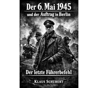 Der 6. Mai 1945 und der Auftrag in Berlin: Der letzte Führerbefehl (Historische Romane von Klaus Schubert)