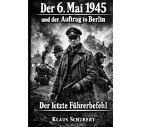 Der 6. Mai 1945 und der Auftrag in Berlin: Der letzte Führerbefehl (Historische Romane von Klaus Schubert)