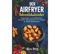 Der Airfryer Adventskalender :Knusprige Ideen aus der Heißluftfritteuse| Ein festlicher Weihnachtskalender mit 24 Rezepten für köstliche Adventsmomente