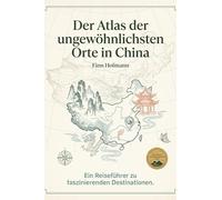 Der Atlas der ungewöhnlichsten Orte in China: Ein Reiseführer zu faszinierenden Destinationen. Der ultimative Guide für Entdecker und Kultur-Abenteurer. Das perfekte Geschenk für China-Fans