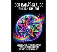 Der Bahá'í-Glaube einfach erklärt: Geschichte, Prinzipien und Vision der Religion der menschlichen Einheit