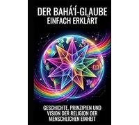 Der Bahá'í-Glaube einfach erklärt: Geschichte, Prinzipien und Vision der Religion der menschlichen Einheit