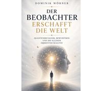Der Beobachter erschafft die Welt: Quantenmechanik, Bewusstsein und die Illusion objektiver Realität