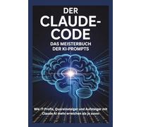 DER CLAUDE-CODE: Das Meisterbuch der KI-Prompts - Wie IT-Profis, Quereinsteiger und Aufsteiger mit Claude AI mehr erreichen als je zuvor