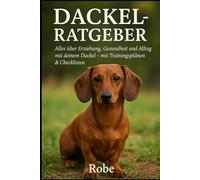 Der Dackel Ratgeber - Erziehung, Pflege & Alltagstipps: Alles, was Sie über Ihren Dackel wissen müssen - vom Welpen bis zum Senior
