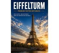 Der Eiffelturm: Über 100 Fakten über Geschichte, Architektur, Technik, Rekorde und das berühmteste Wahrzeichen von Paris und Platz für deine eigenen Notizen