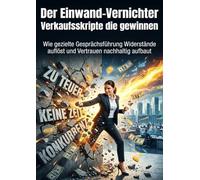 Der Einwand-Vernichter: Verkaufsskripte die gewinnen: Wie gezielte Gesprächsführung Widerstände auflöst und Vertrauen nachhaltig aufbaut