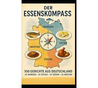 Der Essenskompass Deutschland: 100 traditionelle Klassiker - 25 aus dem Norden, 25 aus dem Osten, 25 aus dem Süden, 25 aus dem Westen (glutenfrei & ohne Sonnenblumenöl)