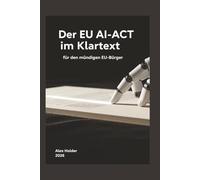 Der EU AI ACT im Klartext: für den mündigen EU-Bürger (Der EU AI Act - Alles, was Brüssel Ihnen nicht erklärt hat.)