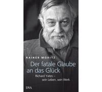 Der fatale Glaube an das Glück: Richard Yates - sein Leben, sein Werk