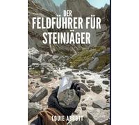 DER FELDFÜHRER FÜR STEINJÄGER: Ein umfassendes Handbuch für Anfänger bis Experten zum Finden, Bestimmen und Sammeln von Gesteinen, Mineralien, ... Werkzeugen und realen Fundorten