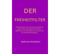 Der Freiheitfilter: Die Einfache Kunst, Das Leben Fliessen Zu Lassen, Ohne Sich Selbst Zu Verlieren - Wählen Sie, Was Wichtig Ist, Und Lassen Sie Los, Was Nicht Wichtig Ist