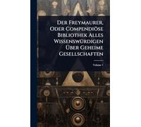 Der Freymaurer, Oder Compendiöse Bibliothek Alles WissenswÃ1/4rdigen Über Geheime Gesellschaften