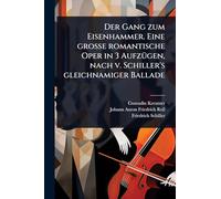 Der Gang zum Eisenhammer. Eine große romantische Oper in 3 AufzÃ1/4gen, nach v. Schiller's gleichnamiger Ballade