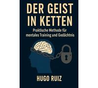 Der Geist in Ketten: Die Methode des mentalen Trainings und Gedächtnisses