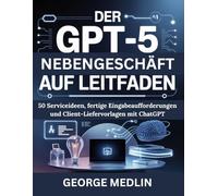 DER GPT-5 NEBENGESCHÄFT AUF LEITFADEN: 50 Serviceideen, fertige Eingabeaufforderungen und Client-Liefervorlagen mit ChatGPT