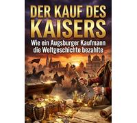Der Kauf des Kaisers: Wie ein Augsburger Kaufmann die Weltgeschichte bezahlte