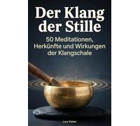 Der Klang der Stille: 50 Meditationen, Herkünfte und Wirkungen der Klangschale