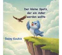 Der kleine Spatz, der ein Adler werden wollte: Eine herzerwärmende Geschichte über Selbstvertrauen, Freundschaft und den Mut, man selbst zu sein (Kleine Herzen, große Werte)