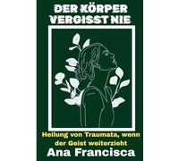 DER KÖRPER VERGESST NIE: Heilung von Traumata, wenn der Geist weiterzieht