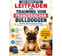 DER KOMPLETTE LEITFADEN ZUM TRAINING VON FRANZÖSISCHEN BULLDOGGEN: Bewährte Tipps für Training und Pflege ein gesunder, glücklicher und wohlerzogener Begleiter (Hunde-Liebhaber’s Ratgeber Reihe)