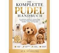 DER KOMPLETTE PUDEL HANDBUCH: Ein praktischer Leitfaden für Training, Pflege, Ernährung und lebenslange Betreuung von Standard-, Zwerg- und Toypudeln (Hunde-Liebhaber’s Ratgeber Reihe)