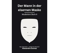 Der Mann in der eisernen Maske: Musketiere Reihe, Buch 6 von 6. Intrige, Gefangenschaft und ein gefährliches Geheimnis, modern neu übersetzt nach Alexandre Dumas