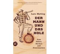 Der Mann und das Holz: Vom Fällen, Hacken und Feuermachen
