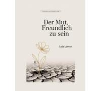 Der Mut, freundlich zu sein: Ein philosophischer und psychologischer Leitfaden für ein sinnvolles Leben in der modernen Welt