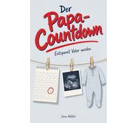 Der Papa-Countdown: Entspannt Vater werden: Der komplette Fahrplan für werdende Väter durch Schwangerschaft, Geburt und das erste Jahr