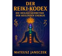 Der Reiki-Kodex - Die heilige Geometrie der heilenden Energie (Pfad der Chakra-Meisterschaft: Energie und der feinstoffliche Körper)