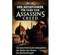 Der Reiseführer für Fans von Assassin's Creed: 50 reale historische Schauplätze der Spiele von Florenz bis Konstantinopel