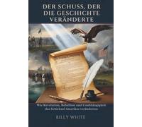 DER SCHUSS, DER DIE GESCHICHTE VERÄNDERTE: Wie Revolution, Rebellion und Unabhängigkeit das Schicksal Amerikas veränderten