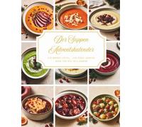 Der Suppen Adventskalender: Ein Kochbuch voller Wärme und Vorfreude - 24 besinnliche Suppenrezepte, die Ihre Adventszeit mit köstlichem Duft, gemütlichen Stunden und unvergesslichen Momenten erfüllen