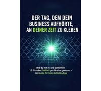 Der Tag, an dem dein Business aufhörte, an deiner Zeit zu kleben: Wie du mit KI und Systemen 10 Stunden Freiheit pro Woche gewinnst - Ein Guide für Solo-Selbstständige