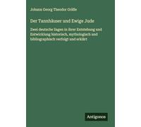 Der Tannhäuser und Ewige Jude: Zwei deutsche Sagen in ihrer Entstehung und Entwicklung historisch, mythologisch und bibliographisch verfolgt und erklärt