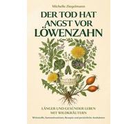 Der Tod hat Angst vor Löwenzahn: Länger und gesünder leben mit Wildkräutern - Wirkstoffe, Sammelroutinen, Rezepte und persönliche Anekdoten