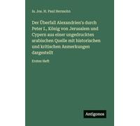 Der Überfall Alexandrien's durch Peter I., König von Jerusalem und Cypern aus einer ungedruckten arabischen Quelle mit historischen und kritischen Anmerkungen dargestellt: Erstes Heft