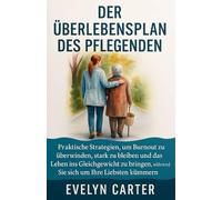 DER ÜBERLEBENSPLAN DES PFLEGENDEN: Praktische Strategien, um Burnout zu überwinden, stark zu bleiben und das Leben ins Gleichgewicht zu bringen, während Sie sich um Ihre Liebsten kümmern